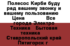 Полесос Кирби буду рад вашему звонку и вашему пользованию. › Цена ­ 45 000 - Все города Электро-Техника » Бытовая техника   . Ставропольский край,Пятигорск г.